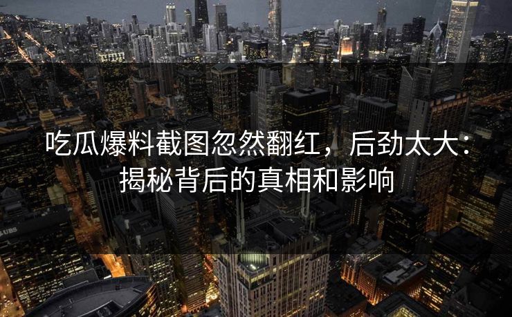 吃瓜爆料截图忽然翻红，后劲太大：揭秘背后的真相和影响