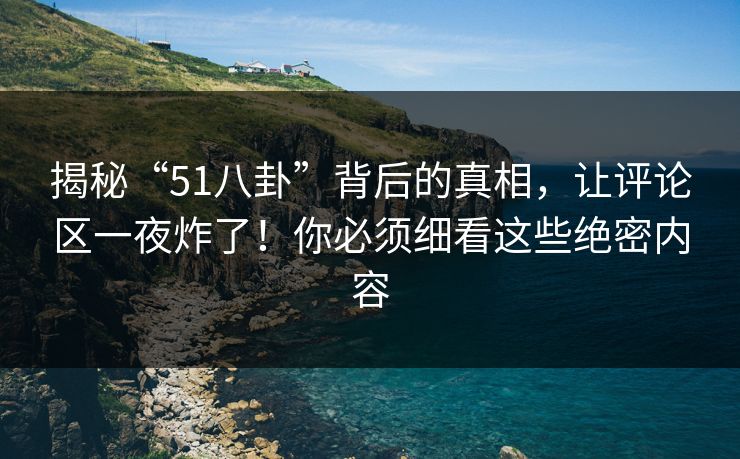 揭秘“51八卦”背后的真相,让评论区一夜炸了!你必须细看这些绝密内容