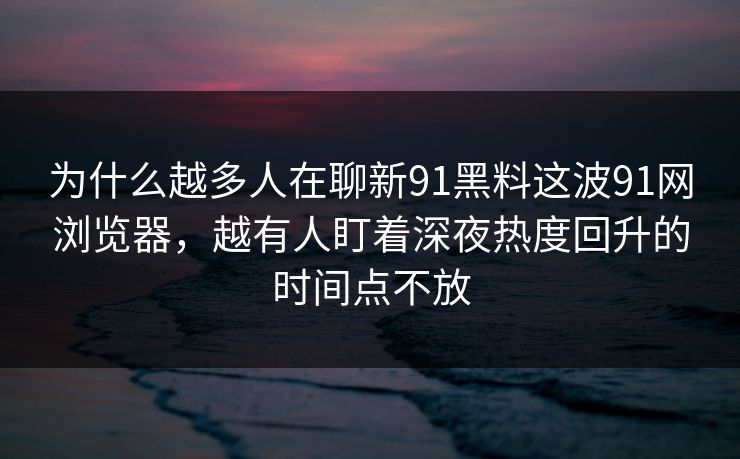 详细阅读:为什么越多人在聊新91黑料这波91网浏览器,越有人盯着深夜热度回升的时间点不放 为什么越多人在聊新91黑料这波91网浏览器,越有人盯着深夜热度回升的时间点不放