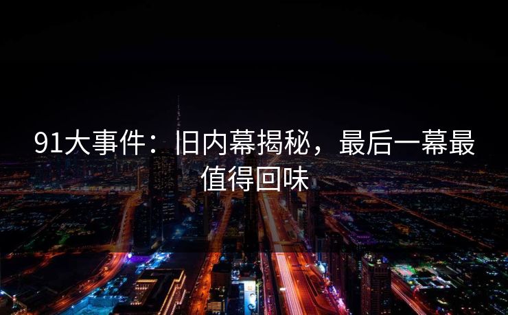 详细阅读:91大事件:旧内幕揭秘,最后一幕最值得回味 91大事件:旧内幕揭秘,最后一幕最值得回味