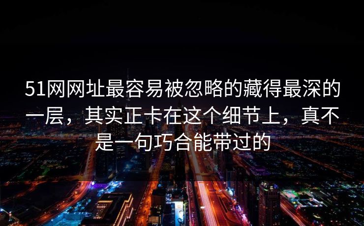 详细阅读:51网网址最容易被忽略的藏得最深的一层,其实正卡在这个细节上,真不是一句巧合能带过的 51网网址最容易被忽略的藏得最深的一层,其实正卡在这个细节上,真不是一句巧合能带过的