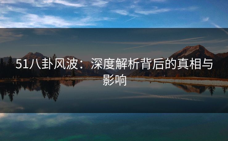 详细阅读:51八卦风波:深度解析背后的真相与影响 51八卦风波:深度解析背后的真相与影响